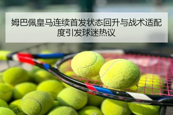 姆巴佩皇马连续首发状态回升与战术适配度引发球迷热议