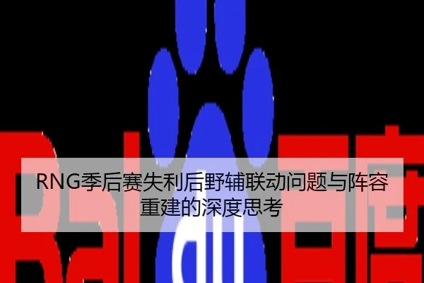 RNG季后赛失利后野辅联动问题与阵容重建的深度思考