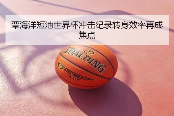 覃海洋短池世界杯冲击纪录转身效率再成焦点