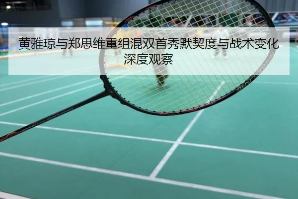黄雅琼与郑思维重组混双首秀默契度与战术变化深度观察